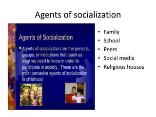 Agents of socialization
• Family
• School
• Peers
• Social media
• Religious houses
 