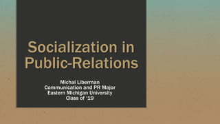 Socialization in
Public-Relations
Michal Liberman
Communication and PR Major
Eastern Michigan University
Class of ‘19
 