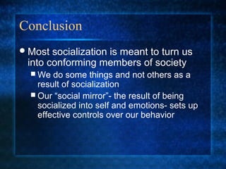Conclusion
 Most socialization is meant to turn us
 into conforming members of society
   We  do some things and not others as a
    result of socialization
   Our “social mirror”- the result of being
    socialized into self and emotions- sets up
    effective controls over our behavior
 