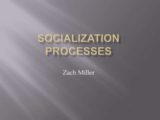 Socialization Processes Zach Miller 