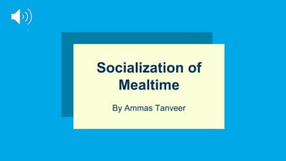 Socialization of
Mealtime
By Ammas Tanveer
 