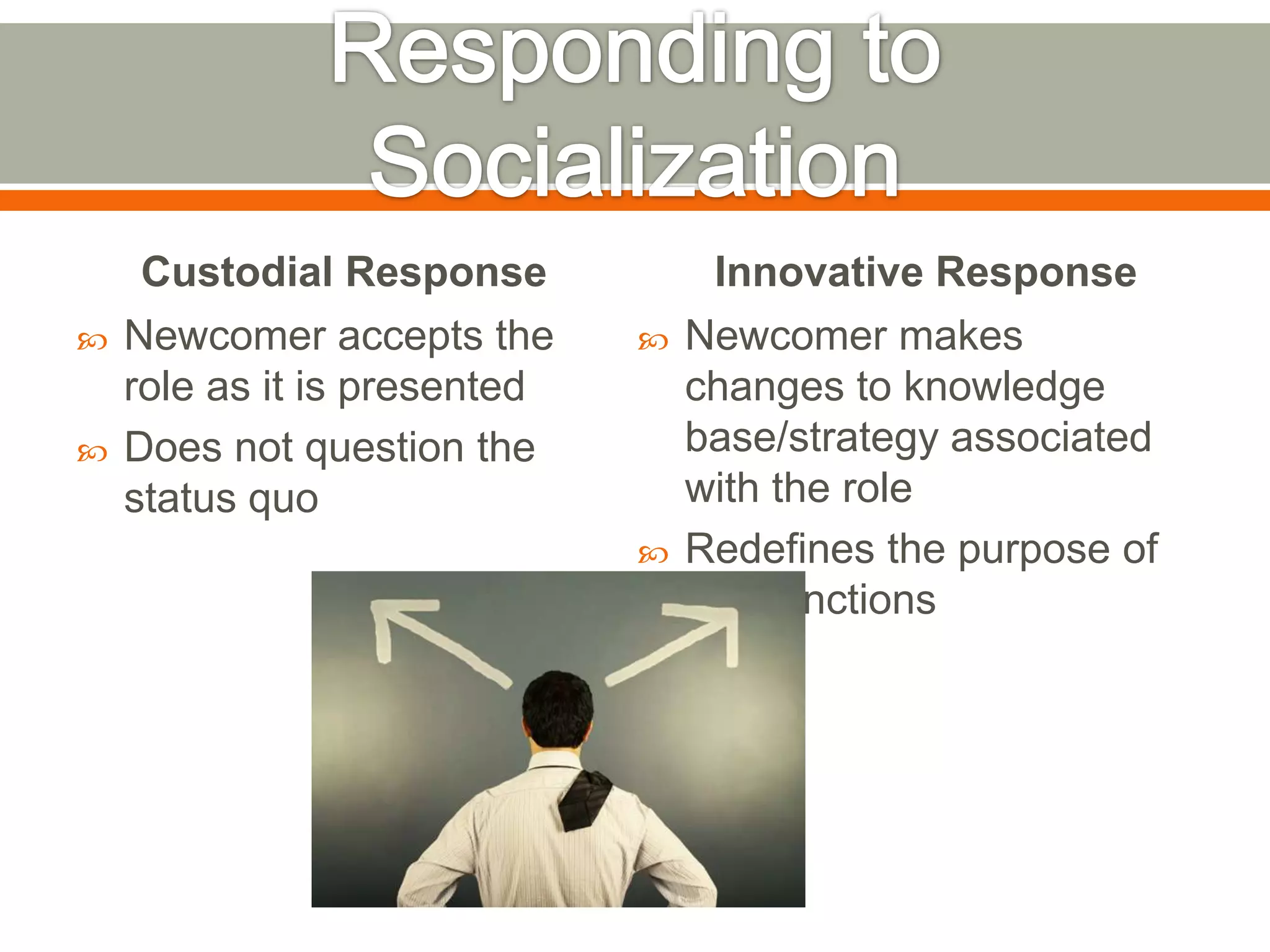Custodial Response
 Newcomer accepts the
role as it is presented
 Does not question the
status quo
Innovative Response
 Newcomer makes
changes to knowledge
base/strategy associated
with the role
 Redefines the purpose of
role functions
 