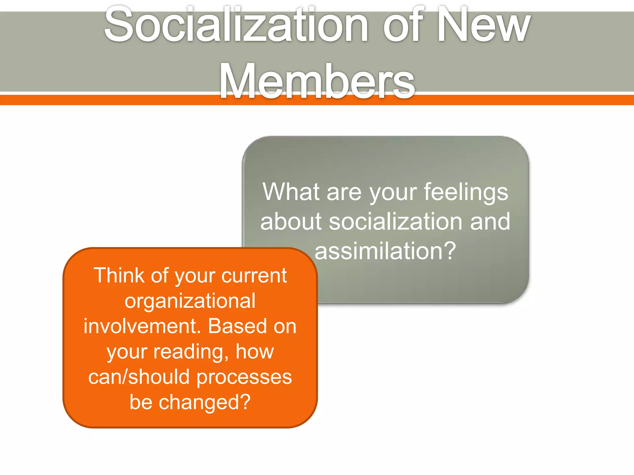 What are your feelings
about socialization and
assimilation?
Think of your current
organizational
involvement. Based on
your reading, how
can/should processes
be changed?
 