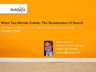 When Two Worlds Collide: The Socialization of Search,[object Object],The Impact on Marketers of the Twitter-Google-Bing-Facebook Deals,[object Object],October 2009,[object Object],Peter Caputa IV,[object Object],Partner Program Manager,[object Object],Twitter: @pc4media,[object Object],pcaputa@hubspot.com,[object Object]