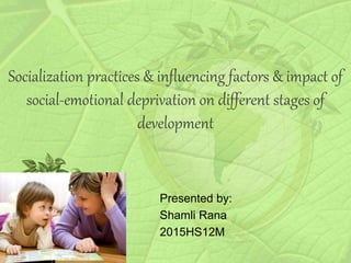 Socialization practices & influencing factors & impact of
social-emotional deprivation on different stages of
development
Presented by:
Shamli Rana
2015HS12M
 