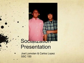 Socialization Presentation Joel Lomotan & Carlos Lopez SSC 150 