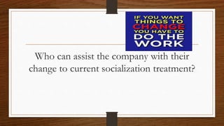 Who can assist the company with their
change to current socialization treatment?
 