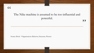 “
”
The Nike machine is assumed to be too influential and
powerful.
Source: Book- “Organizations: Behavior, Structure, Process
 