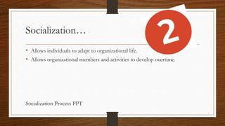Socialization…
• Allows individuals to adapt to organizational life.
• Allows organizational members and activities to develop overtime.
Socialization Process PPT
 