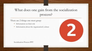 What does one gain from the socialization
process?
There are 2 things one must grasp:
• Information on their role
• Information about the organization’s culture
Socialization Process PPT
 