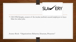 • CEO Phil Knight, creator of the insular method, caused employees to leave
Nike for other jobs.
Source: Book- “Organizations: Behavior, Structure, Processes”
 