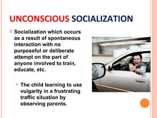 UNCONSCIOUS SOCIALIZATION
   Socialization which occurs
    as a result of spontaneous
    interaction with no
    purpos...