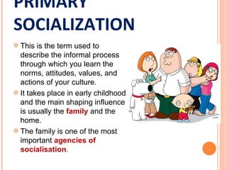 PRIMARY
SOCIALIZATION
 This is the term used to
  describe the informal process
  through which you learn the
  norms, at...