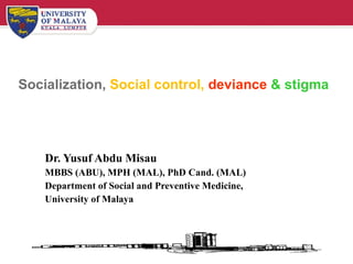 Socialization,   Social control,  deviance  &   stigma  Dr. Yusuf Abdu Misau MBBS (ABU), MPH (MAL), PhD Cand. (MAL) Department of Social and Preventive Medicine, University of Malaya 