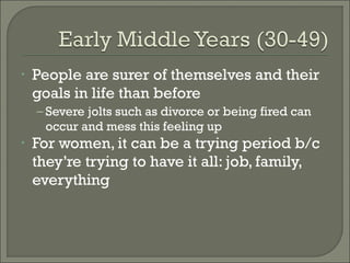 •   People are surer of themselves and their
    goals in life than before
    – Severe jolts such as divorce or being fired can
     occur and mess this feeling up
•   For women, it can be a trying period b/c
    they’re trying to have it all: job, family,
    everything
 
