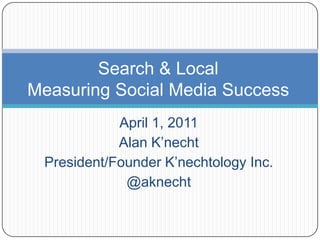 Search & LocalMeasuring Social Media Success April 1, 2011 Alan K’necht President/Founder K’nechtology Inc. @aknecht 