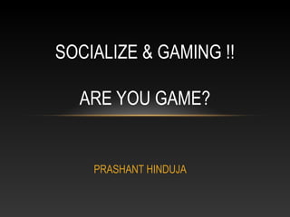 SOCIALIZE & GAMING !!

  ARE YOU GAME?


    PRASHANT HINDUJA
 