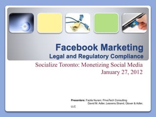 Facebook Marketing
Legal and Regulatory Compliance
Socialize Toronto: Monetizing Social Media
January 27, 2012
Presenters: Fazila Nurani, PrivaTech Consulting
David M. Adler, Leavens Strand, Glover & Adler,
LLC
 