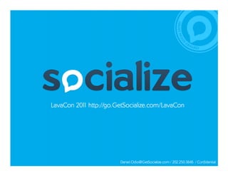 LavaCon 201 http://go.GetSocialize.com/LavaCon
          1




                       Daniel.Odio@GetSocialize.com / 202.250.3846 / Confidential
 