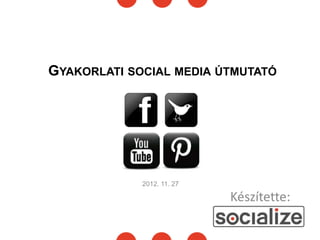 GYAKORLATI SOCIAL MEDIA ÚTMUTATÓ




             2012. 11. 27

                            Készítette:
 