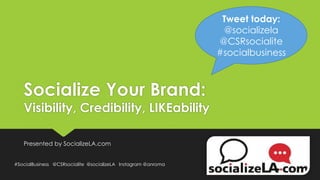 Socialize Your Brand:
Visibility, Credibility, LIKEability
Presented by SocializeLA.com
#SocialBusiness @CSRsocialite @socializeLA Instagram @anroma
Tweet today:
@socializela
@CSRsocialite
#socialbusiness
 