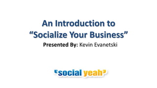 An Introduction to
“Socialize Your Business”
   Presented By: Kevin Evanetski
 