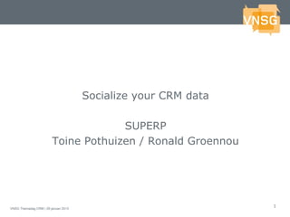 Socialize your CRM data

                                      SUPERP
                         Toine Pothuizen / Ronald Groennou




                                                                1
VNSG Themadag CRM | 29 januari 2013
 