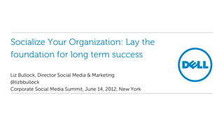 Socialize Your Organization: Lay the
foundation for long term success

Liz Bullock, Director Social Media & Marketing
@lizbbullock
Corporate Social Media Summit, June 14, 2012, New York
 