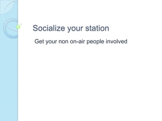 Socialize your station  Get your non on-air people involved  