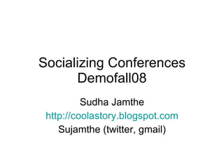 Socializing Conferences Demofall08 Sudha Jamthe http://coolastory.blogspot.com Sujamthe (twitter, gmail) 