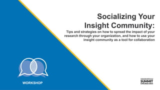 Socializing Your
Insight Community:
Tips and strategies on how to spread the impact of your
research through your organization, and how to use your
insight community as a tool for collaboration
WORKSHOP
 