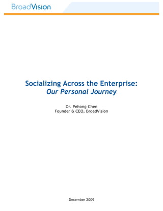 Socializing Across the Enterprise:
       Our Personal Journey

             Dr. Pehong Chen
        Founder & CEO, BroadVision




              December 2009
 
