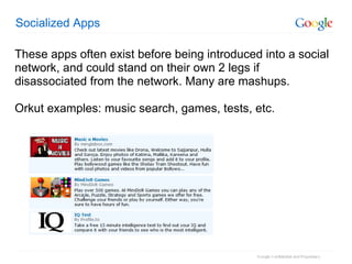 Socialized Apps These apps often exist before being introduced into a social network, and could stand on their own 2 legs if disassociated from the network. Many are mashups. Orkut examples: music search, games, tests, etc. 