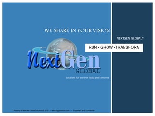 WE SHARE IN YOUR VISION 
RUN • GROW •TRANSFORM 
Solutions that work for Today and Tomorrow 
NEXTGEN GLOBAL® 
Property of NextGen Global Solutions © 2015 — www.nggsolutions.com — Proprietary and Confidential 
 