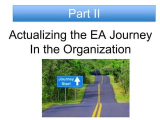 Agenda 
Part II: Actualizing the EA Practice 
- Rethinking the IT Department 
- EA Mandate and Value proposition 
- Three main Phases of the EA journey 
- Building an EA team (Core and Extended) 
- Decision maker’s check list. 
 