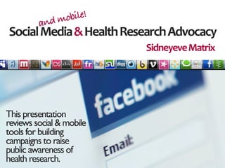 mobile!
         and
Social	
  Media	
  &	
  Health	
  Research	
  Advocacy
                                   Sidneyeve	
  Matrix




This presentation
reviews social & mobile
tools for building
campaigns to raise
public awareness of
health research.
 