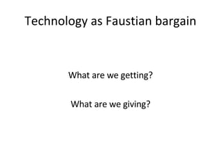 Technology as Faustian bargain What are we getting? What are we giving? 