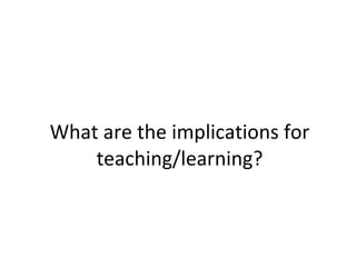 What are the implications for teaching/learning? 