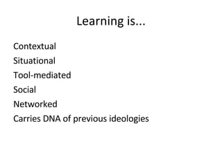 Learning is... Contextual Situational Tool-mediated Social Networked Carries DNA of previous ideologies 