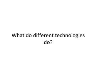 What do different technologies do? 