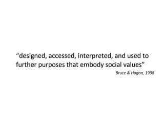“ designed, accessed, interpreted, and used to further purposes that embody social values” Bruce & Hogan, 1998 