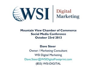 Mountain View Chamber of Commerce
Social Media Conference
October 23rd 2013
Dave Steer
Owner / Marketing Consultant
WSI Digital Marketing
Dave.Steer@WSIDigitalFootprint.com
(855) WSI-DIGITAL
http://www.wsidigitalfootprint.com

 