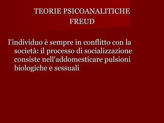 TEORIE PSICOANALITICHE
FREUD
l'individuo è sempre in conflitto con la
società: il processo di socializzazione
consiste nell'addomesticare pulsioni
biologiche e sessuali

 