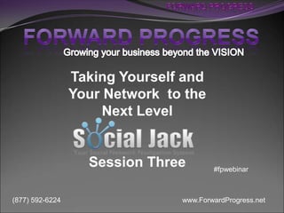 Taking Yourself and
                 Your Network to the
                      Next Level


                   Session Three        #fpwebinar



(877) 592-6224                  www.ForwardProgress.net
 