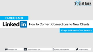 SocialJack.com facebook.com/SocialJackinfo@SocialJack.com @GetSocialJack
5 Steps to Monetize Your Network
How to Convert Connections to New Clients
 
