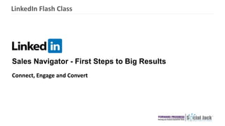 Connect, Engage and Convert
Sales Navigator - First Steps to Big Results
LinkedIn Flash Class
 