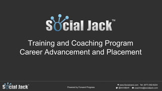 www.SocialJack.com
coachme@socialjack.com@socialjack
Tel: (877) 592-6224
Powered by Forward Progress
Training and Coaching Program
Career Advancement and Placement
 