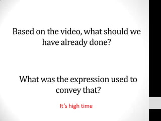 Based on the video, what should we
       have already done?



 What was the expression used to
         convey that?
            It’s high time
 
