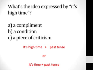 What’s the idea expressed by “it’s
high time”?

a) a compliment
b) a condition
c) a piece of criticism
        It’s high time + past tense

                    or

           It’s time + past tense
 