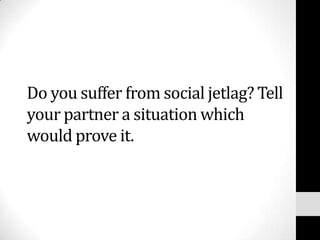 Do you suffer from social jetlag? Tell
your partner a situation which
would prove it.
 